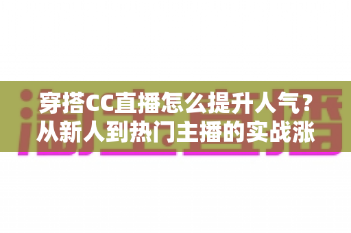 穿搭CC直播怎么提升人气？从新人到热门主播的实战涨粉全攻略