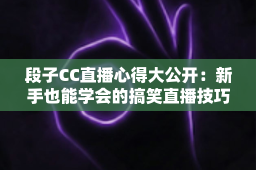 段子CC直播心得大公开：新手也能学会的搞笑直播技巧与实战经验