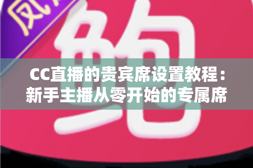 CC直播的贵宾席设置教程：新手主播从零开始的专属席位搭建全指南
