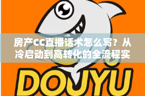 房产CC直播话术怎么写？从冷启动到高转化的全流程实战指南