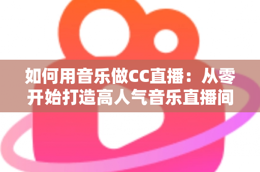 如何用音乐做CC直播：从零开始打造高人气音乐直播间的完整指南