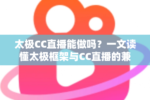 太极CC直播能做吗？一文读懂太极框架与CC直播的兼容性、风险与替代方案