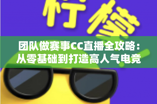 团队做赛事CC直播全攻略：从零基础到打造高人气电竞直播间的实战指南