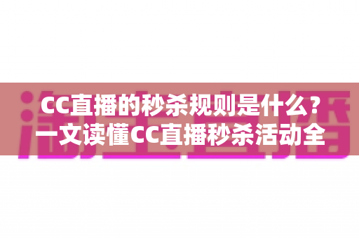 CC直播的秒杀规则是什么？一文读懂CC直播秒杀活动全流程与省钱技巧