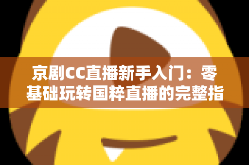 京剧CC直播新手入门:零基础玩转国粹直播的完整指南 京剧CC直播新手入门:零基础玩转国粹直播的完整指南