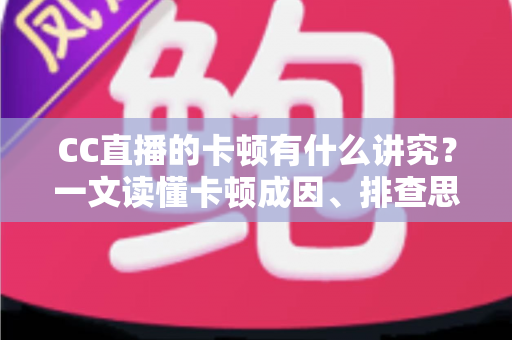 CC直播的卡顿有什么讲究?一文读懂卡顿成因、排查思路与优化全攻略 CC直播的卡顿有什么讲究?一文读懂卡顿成因、排查思路与优化全攻略