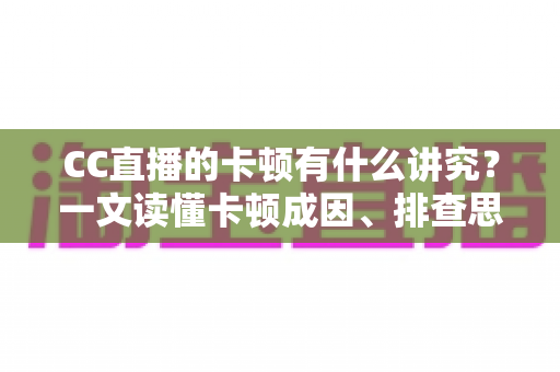 CC直播的卡顿有什么讲究？一文读懂卡顿成因、排查思路与优化全攻略