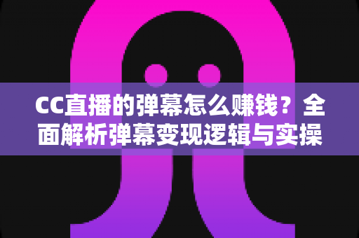 CC直播的弹幕怎么赚钱？全面解析弹幕变现逻辑与实操指南