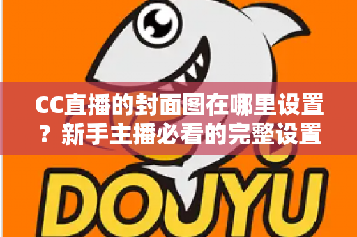 CC直播的封面图在哪里设置？新手主播必看的完整设置教程与运营技巧