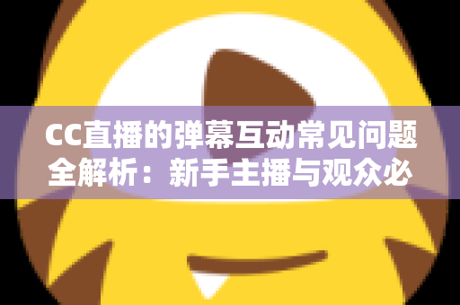 CC直播的弹幕互动常见问题全解析：新手主播与观众必备的弹幕使用指南