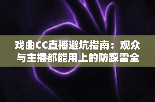 戏曲CC直播避坑指南：观众与主播都能用上的防踩雷全攻略