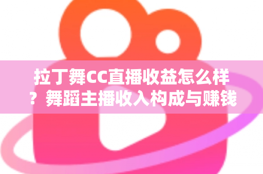 拉丁舞CC直播收益怎么样?舞蹈主播收入构成与赚钱潜力全面解析 拉丁舞CC直播收益怎么样?舞蹈主播收入构成与赚钱潜力全面解析