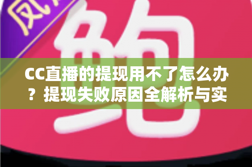 CC直播的提现用不了怎么办?提现失败原因全解析与实用解决指南 CC直播的提现用不了怎么办?提现失败原因全解析与实用解决指南