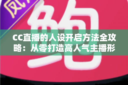 CC直播的人设开启方法全攻略:从零打造高人气主播形象的完整指南 CC直播的人设开启方法全攻略:从零打造高人气主播形象的完整指南