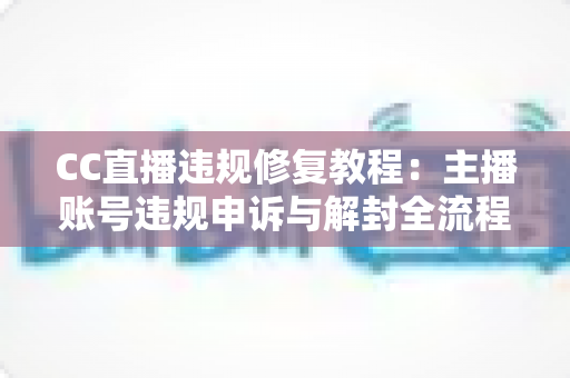 CC直播违规修复教程:主播账号违规申诉与解封全流程详解 CC直播违规修复教程:主播账号违规申诉与解封全流程详解