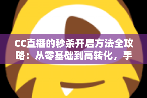 CC直播的秒杀开启方法全攻略：从零基础到高转化，手把手教你玩转直播带货限时福利