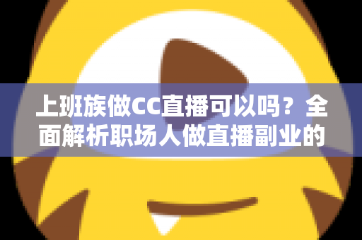 上班族做CC直播可以吗？全面解析职场人做直播副业的可行性、技巧与收益指南