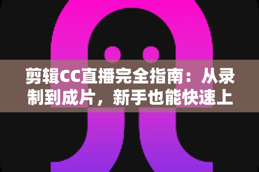 剪辑CC直播完全指南：从录制到成片，新手也能快速上手的全流程教程