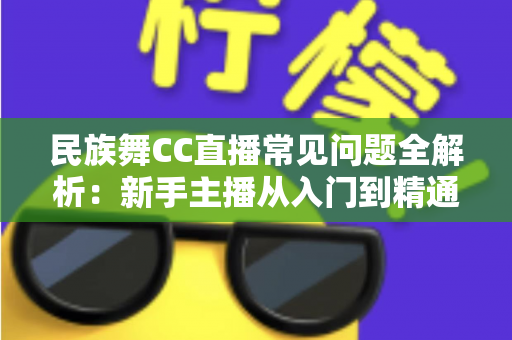 民族舞CC直播常见问题全解析：新手主播从入门到精通的实用指南