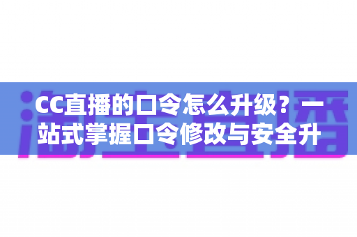 CC直播的口令怎么升级?一站式掌握口令修改与安全升级全攻略,让直播账号固若金汤 CC直播的口令怎么升级?一站式掌握口令修改与安全升级全攻略,让直播账号固若金汤