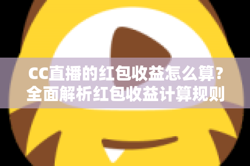 CC直播的红包收益怎么算?全面解析红包收益计算规则与提现技巧,助你轻松提升直播收入 CC直播的红包收益怎么算?全面解析红包收益计算规则与提现技巧,助你轻松提升直播收入