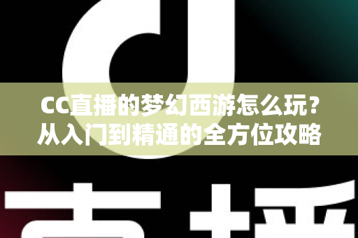 CC直播的梦幻西游怎么玩?从入门到精通的全方位攻略指南 CC直播的梦幻西游怎么玩?从入门到精通的全方位攻略指南