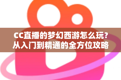 CC直播的梦幻西游怎么玩？从入门到精通的全方位攻略指南