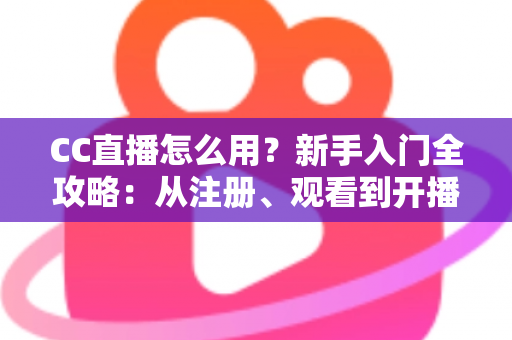 CC直播怎么用？新手入门全攻略：从注册、观看到开播的完整教程详解