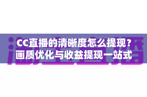 CC直播的清晰度怎么提现？画质优化与收益提现一站式实用指南