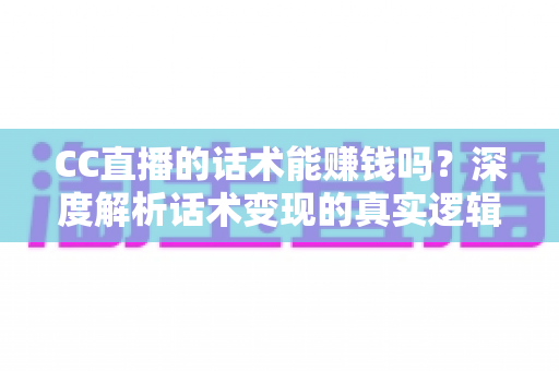 CC直播的话术能赚钱吗？深度解析话术变现的真实逻辑与实操指南