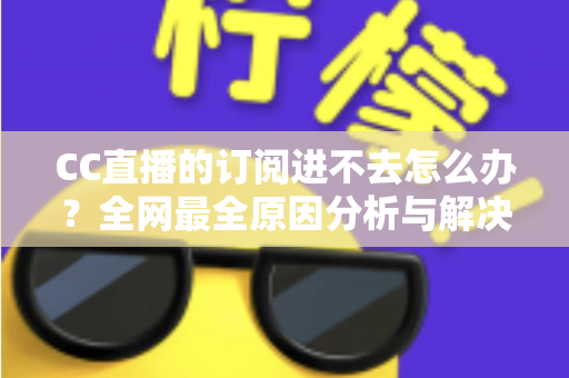 CC直播的订阅进不去怎么办?全网最全原因分析与解决方法一览 CC直播的订阅进不去怎么办?全网最全原因分析与解决方法一览
