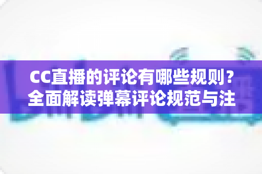 CC直播的评论有哪些规则?全面解读弹幕评论规范与注意事项指南 CC直播的评论有哪些规则?全面解读弹幕评论规范与注意事项指南