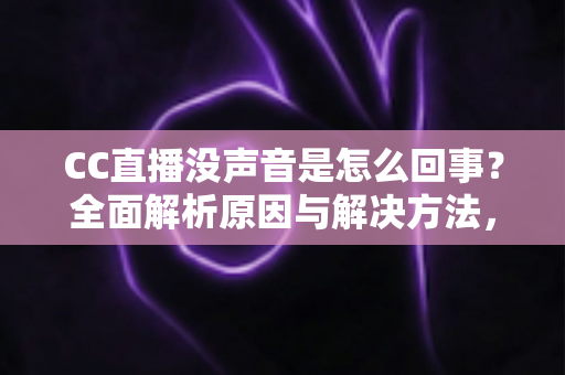 CC直播没声音是怎么回事？全面解析原因与解决方法，快速找回顺畅观影体验