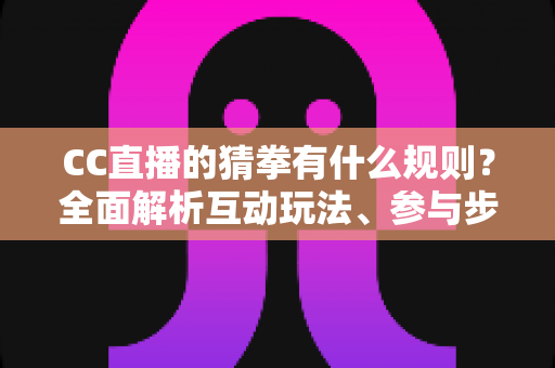 CC直播的猜拳有什么规则?全面解析互动玩法、参与步骤与实用技巧 CC直播的猜拳有什么规则?全面解析互动玩法、参与步骤与实用技巧