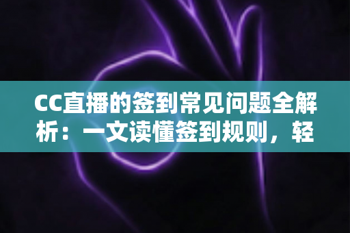 CC直播的签到常见问题全解析：一文读懂签到规则，轻松领取每日专属福利
