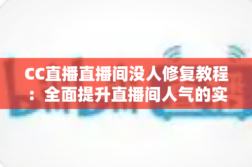 CC直播直播间没人修复教程：全面提升直播间人气的实战指南