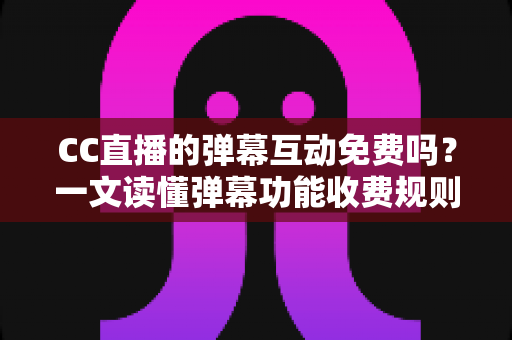 CC直播的弹幕互动免费吗?一文读懂弹幕功能收费规则与免费互动全攻略 CC直播的弹幕互动免费吗?一文读懂弹幕功能收费规则与免费互动全攻略