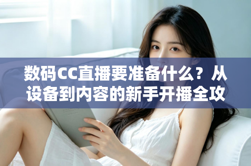 数码CC直播要准备什么?从设备到内容的新手开播全攻略 数码CC直播要准备什么?从设备到内容的新手开播全攻略