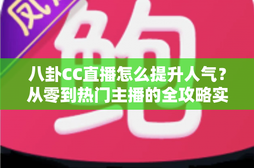 八卦CC直播怎么提升人气？从零到热门主播的全攻略实战指南
