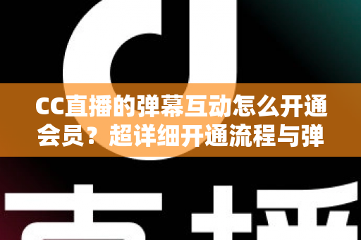 CC直播的弹幕互动怎么开通会员?超详细开通流程与弹幕特权全攻略 CC直播的弹幕互动怎么开通会员?超详细开通流程与弹幕特权全攻略