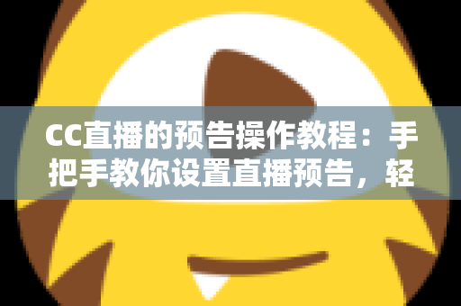 CC直播的预告操作教程：手把手教你设置直播预告，轻松提升直播间人气与观众粘性