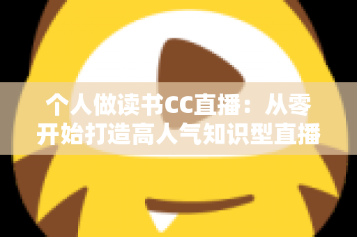 个人做读书CC直播：从零开始打造高人气知识型直播间的完整运营指南