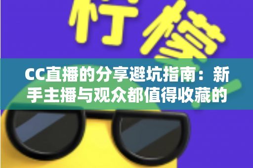 CC直播的分享避坑指南：新手主播与观众都值得收藏的防踩雷实用手册