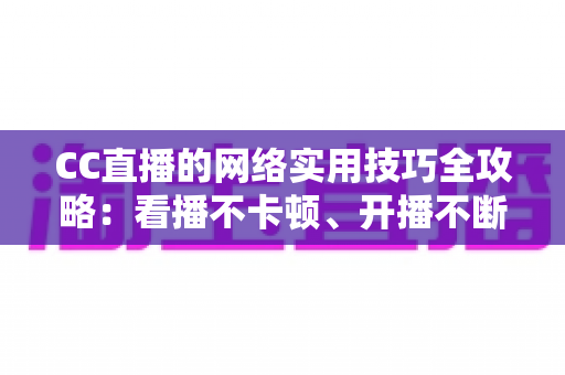 CC直播的网络实用技巧全攻略：看播不卡顿、开播不断流的完整指南