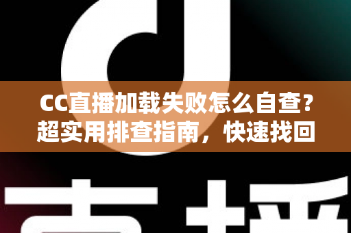 CC直播加载失败怎么自查？超实用排查指南，快速找回流畅观看体验