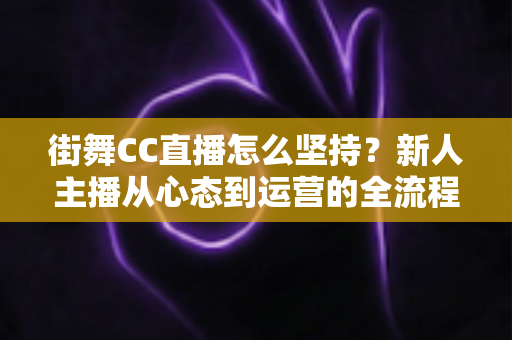 街舞CC直播怎么坚持？新人主播从心态到运营的全流程实战指南