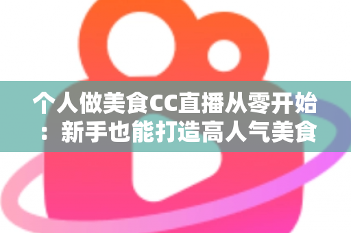 个人做美食CC直播从零开始：新手也能打造高人气美食直播间的实用指南