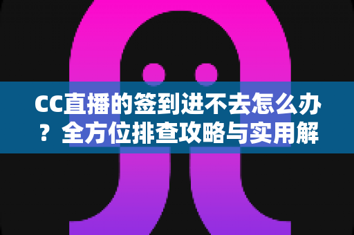 CC直播的签到进不去怎么办？全方位排查攻略与实用解决技巧大公开