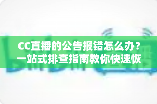 CC直播的公告报错怎么办？一站式排查指南教你快速恢复公告正常显示