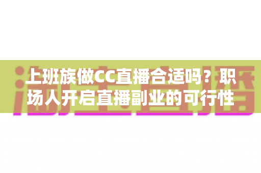 上班族做CC直播合适吗?职场人开启直播副业的可行性分析与实操指南 上班族做CC直播合适吗?职场人开启直播副业的可行性分析与实操指南